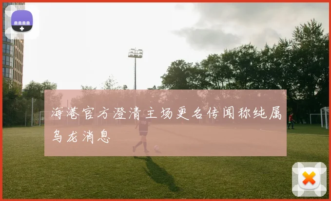 海港官方澄清主场更名传闻称纯属乌龙消息
