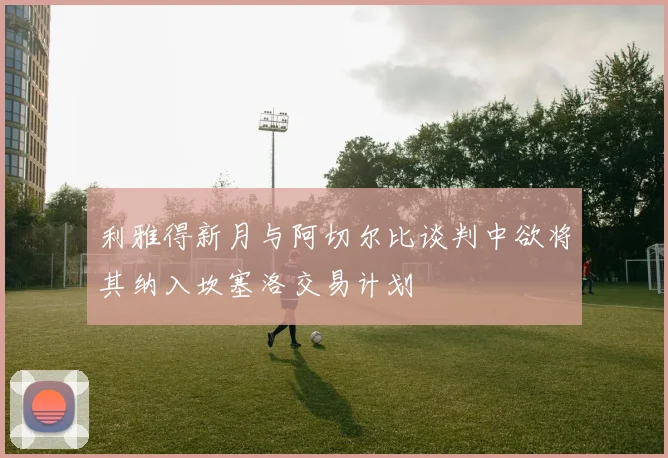 利雅得新月与阿切尔比谈判中欲将其纳入坎塞洛交易计划