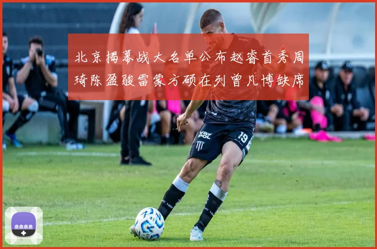 北京揭幕战大名单公布赵睿首秀周琦陈盈骏雷蒙方硕在列曾凡博缺席